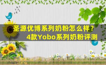 圣源优博系列奶粉怎么样？ 4款Yobo系列奶粉评测